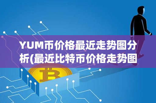 YUM币价格最近走势图分析(最近比特币价格走势图)