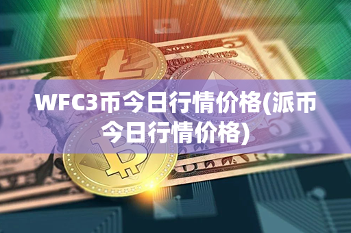 WFC3币今日行情价格(派币今日行情价格)