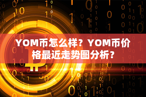 YOM币怎么样？YOM币价格最近走势图分析？第1张-币动态