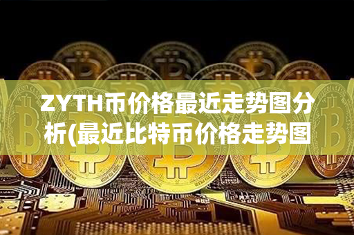 ZYTH币价格最近走势图分析(最近比特币价格走势图)