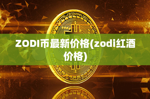 ZODI币最新价格(zodi红酒价格)