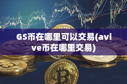 GS币在哪里可以交易(avive币在哪里交易)第1张-币动态