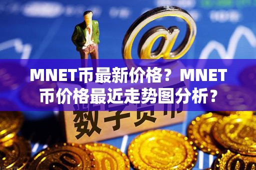 MNET币最新价格？MNET币价格最近走势图分析？第1张-币动态