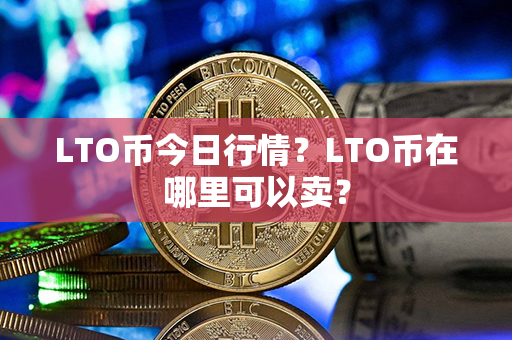 LTO币今日行情？LTO币在哪里可以卖？