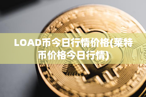 LOAD币今日行情价格(莱特币价格今日行情)第1张-币动态