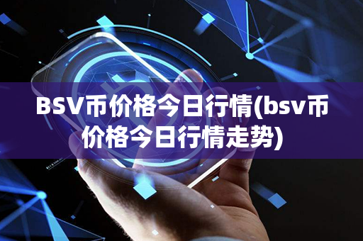 BSV币价格今日行情(bsv币价格今日行情走势)