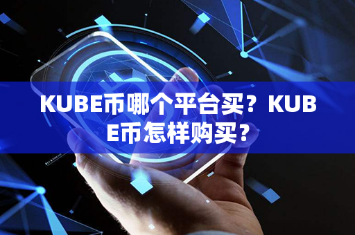 KUBE币哪个平台买？KUBE币怎样购买？第1张-币动态