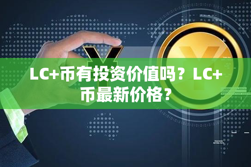 LC+币有投资价值吗？LC+币最新价格？