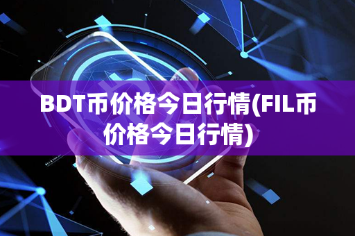 BDT币价格今日行情(FIL币价格今日行情)第1张-币动态