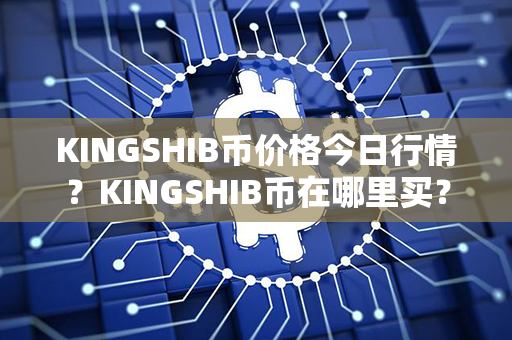 KINGSHIB币价格今日行情？KINGSHIB币在哪里买？第1张-币动态