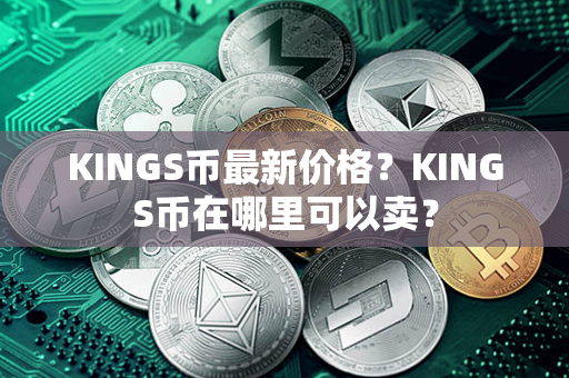 KINGS币最新价格？KINGS币在哪里可以卖？