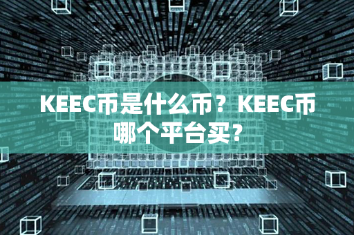 KEEC币是什么币？KEEC币哪个平台买？第1张-币动态