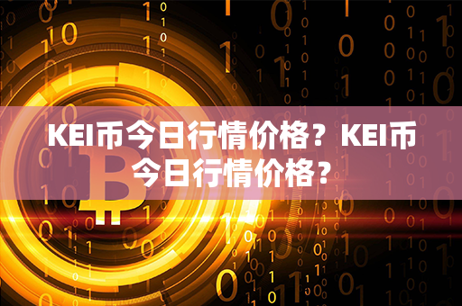 KEI币今日行情价格？KEI币今日行情价格？