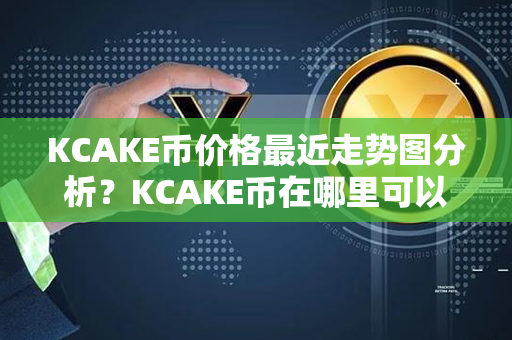 KCAKE币价格最近走势图分析？KCAKE币在哪里可以卖？