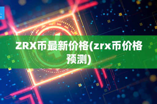 ZRX币最新价格(zrx币价格预测)第1张-币动态