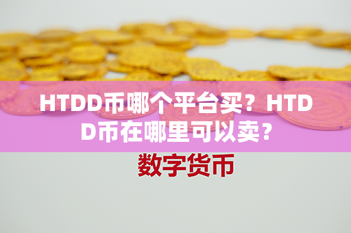 HTDD币哪个平台买？HTDD币在哪里可以卖？