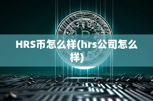 HRS币怎么样(hrs公司怎么样)第1张-币动态