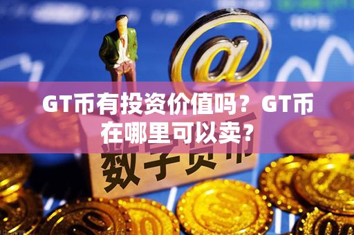 GT币有投资价值吗？GT币在哪里可以卖？