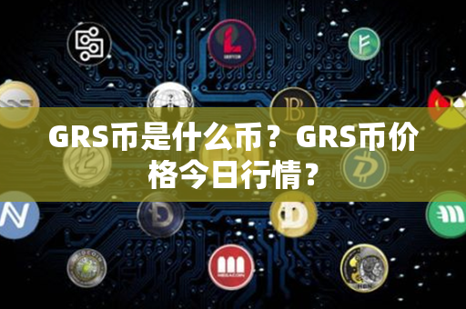 GRS币是什么币？GRS币价格今日行情？