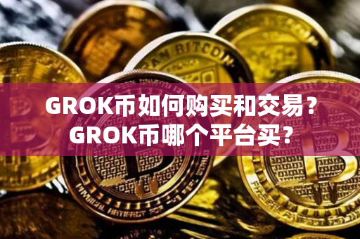 GROK币如何购买和交易？GROK币哪个平台买？