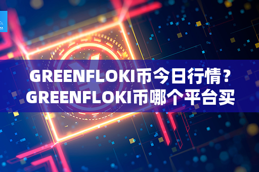 GREENFLOKI币今日行情？GREENFLOKI币哪个平台买？