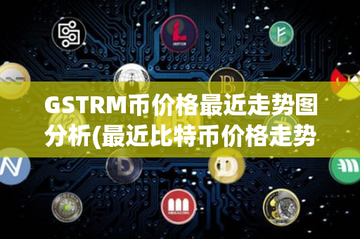 GSTRM币价格最近走势图分析(最近比特币价格走势图)第1张-币动态