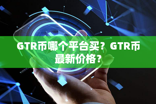 GTR币哪个平台买？GTR币最新价格？