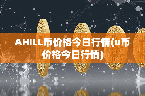 AHILL币价格今日行情(u币价格今日行情)第1张-币动态