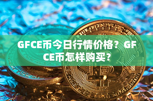 GFCE币今日行情价格？GFCE币怎样购买？