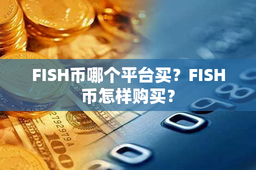 FISH币哪个平台买？FISH币怎样购买？第1张-币动态