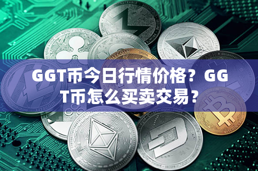 GGT币今日行情价格？GGT币怎么买卖交易？第1张-币动态