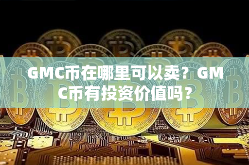 GMC币在哪里可以卖？GMC币有投资价值吗？