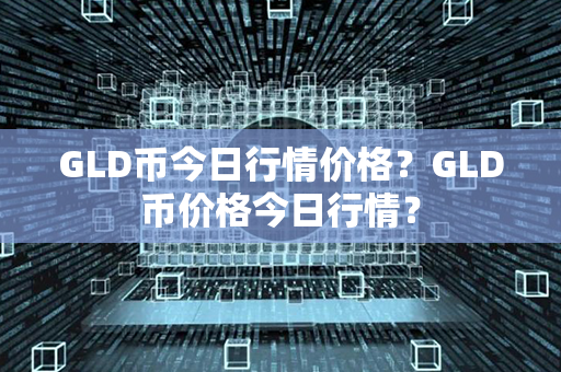 GLD币今日行情价格？GLD币价格今日行情？第1张-币动态