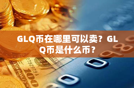 GLQ币在哪里可以卖？GLQ币是什么币？第1张-币动态