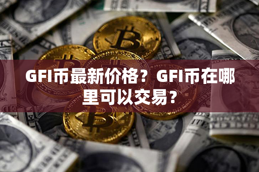 GFI币最新价格？GFI币在哪里可以交易？