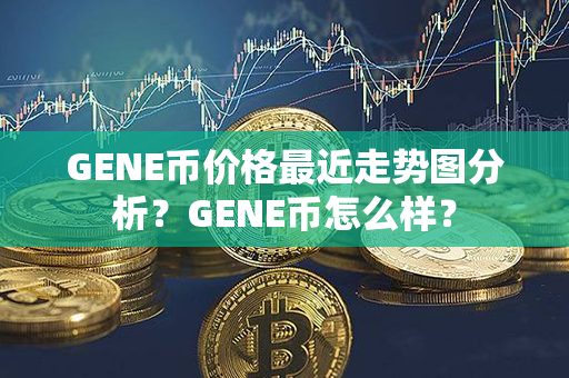 GENE币价格最近走势图分析？GENE币怎么样？第1张-币动态