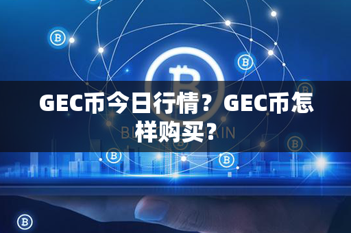 GEC币今日行情？GEC币怎样购买？