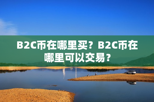 B2C币在哪里买？B2C币在哪里可以交易？