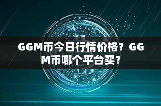 GGM币今日行情价格？GGM币哪个平台买？