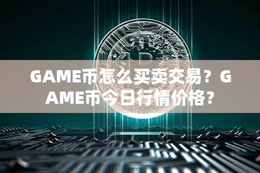 GAME币怎么买卖交易？GAME币今日行情价格？