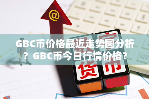 GBC币价格最近走势图分析？GBC币今日行情价格？第1张-币动态