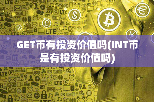 GET币有投资价值吗(INT币是有投资价值吗)第1张-币动态