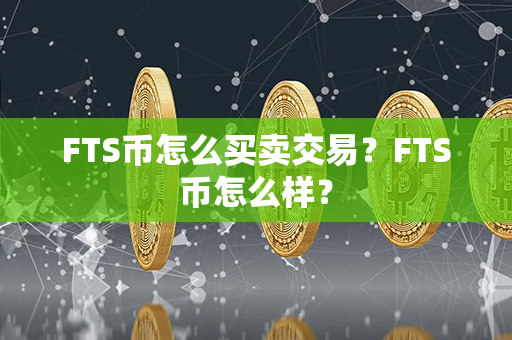 FTS币怎么买卖交易？FTS币怎么样？第1张-币动态