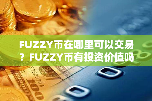 FUZZY币在哪里可以交易？FUZZY币有投资价值吗？第1张-币动态