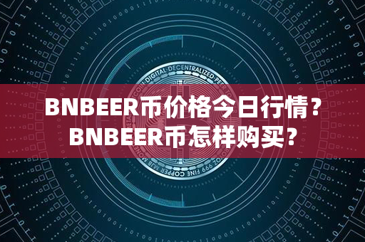 BNBEER币价格今日行情？BNBEER币怎样购买？第1张-币动态