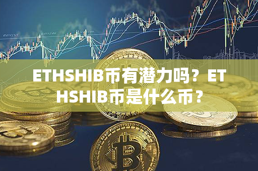 ETHSHIB币有潜力吗？ETHSHIB币是什么币？第1张-币动态