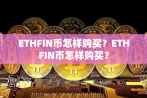 ETHFIN币怎样购买？ETHFIN币怎样购买？