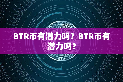 BTR币有潜力吗？BTR币有潜力吗？