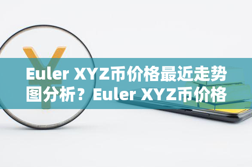 Euler XYZ币价格最近走势图分析？Euler XYZ币价格今日行情？