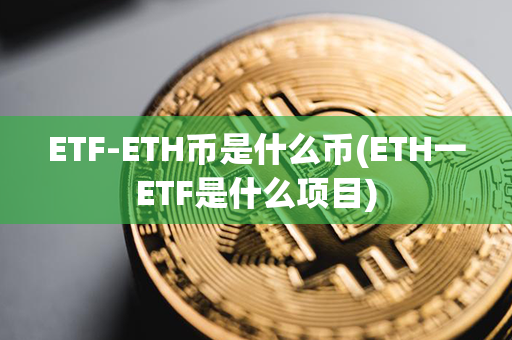 ETF-ETH币是什么币(ETH一ETF是什么项目)第1张-币动态